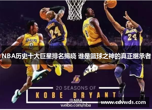 NBA历史十大巨星排名揭晓 谁是篮球之神的真正继承者